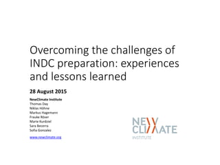 Overcoming the challenges of
INDC preparation: experiences
and lessons learned
28 August 2015
NewClimate Institute
Thomas Day
Niklas Höhne
Markus Hagemann
Frauke Röser
Marie Kurdziel
Sara Becerra
Sofia Gonzalez
www.newclimate.org
 