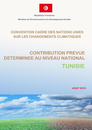 Contribution Prévue Déterminée au Niveau National de la Tunisie- 2015
Page 1
CONTRIBUTION PREVUE
DETERMINEE AU NIVEAU NATIONAL
TUNISIE
AOUT 2015
CONVENTION CADRE DES NATIONS UNIES
SUR LES CHANGEMENTS CLIMATIQUES
République Tunisienne
Ministère de l'Environnement et du Développement Durable
 