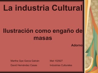La industria Cultural Ilustración como engaño de masas Adorno Martha Gpe Garza Galván  Mat 102927 David Hernández Casas Industrias Culturales 