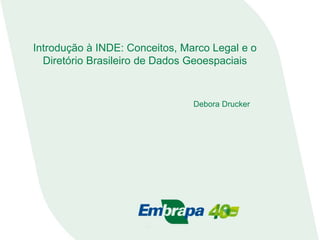 Introdução à INDE: Conceitos, Marco Legal e o
Diretório Brasileiro de Dados Geoespaciais
Debora Drucker
 