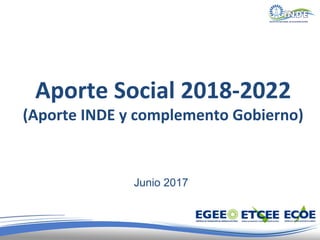 Aporte Social 2018-2022
(Aporte INDE y complemento Gobierno)
Junio 2017
 