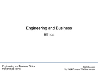 Engineering and Business
Ethics

Engineering and Business Ethics
Mohammad Tawfik

#WikiCourses
http://WikiCourses.WikiSpaces.com

 