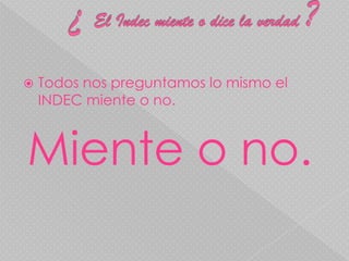  ¿ El Indec miente o dice la verdad ?Todos nos preguntamos lo mismo el INDEC miente o no.Miente o no.