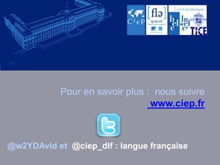 Pour en savoir plus : nous suivre 
www.ciep.fr 
@w2YDAvid et @ciep_dlf : langue française 
