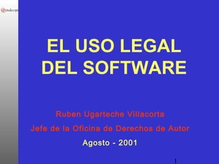 1
EL USO LEGAL
DEL SOFTWARE
Ruben Ugarteche Villacorta
Jefe de la Oficina de Derechos de Autor
Agosto - 2001
 