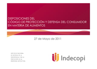 DISPOSICIONES DEL
CÓDIGO DE PROTECCIÓN Y DEFENSA DEL CONSUMIDOR
EN MATERIA DE ALIMENTOS
27 de Mayo de 2011
 