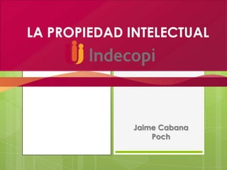 LA PROPIEDAD INTELECTUAL
Jaime Cabana
Poch
 