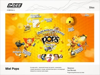 В основе cайта - творческий конкурс для детей, с минииграми,
студией звукозаписи и танцев, загрузкой своих фото и последующей
сборокой их в веселое промо видео.
Заказчик:
Leo Burnett
Programming & Animation by Indee
Miel Pops
Sites
info@indee.ru
 