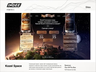Уникальный проект, промо сайт посвященный запуску
теммного и светлого пива в космос на день космонавтики. На
сайте можно проголосовать за то какое пиво быстрее долетит
до космоса и посмотреть видео трансляцию.
Full Production by Indee
Kozel Space Заказчик:
Out Of The Box
Sites
info@indee.ru
 
