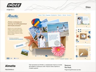 Flash-приложение для Almette.ru, генерирующее открытку на основе
фотографий из социальных сетей. Открытку можно подписать и
отправить друзьям.
Almette
Programming & Animation by Indeehttp://almette.ru
Заказчик:
Red Keds
Sites
info@indee.ru
 