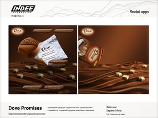 Приложение Dove для социальной сети "Одноклассники".
Создавайте и отправляйте друзьям шоколадки-пожелания.
Full Production by Indee
Dove Promises
http://odnoklassniki.ru/apps/dovepromises
Заказчик:
Sapient Nitro
Social apps
info@indee.ru
 