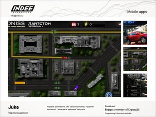 Игровое приложение Juke на iphone/android. Управляя
машинкой, "зажигаем и замыкаем" кварталы.
Juke
http://itunes.apple.com
info@indee.ru
Programming & Animation by Indee
Заказчик:
Engage a member of DigitasLBi
Mobile apps
 