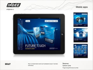 Mild7
Programming & Animation by Indee
Заказчик:Игра и интерактивная анкета для проведения акции в торговых
комплексах. Lemon Lime
Mobile apps
info@indee.ru
 