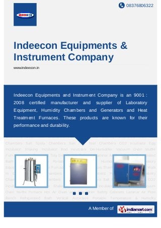 08376806322




       Indeecon Equipments &
       Instrument Company
       www.indeecon.in




Laboratory Equipment Heat Treatment Furnaces Humidity Generators Thermal Shock
Chambers WalkEquipments and Instrument Company is Chambers :
   Indeecon in Chambers Cold Chambers Dust Test an 9001 Fume
Chambers Stability Chambers Rain Test Chambers Salt Spray Chambers Salt Fog Test
       2008        certified     manufacturer           and      supplier       of Laboratory
Chambers CO2 Incubator Egg Incubator Shaking Incubator Bod Incubator De-
       Equipment, Humidity Chambers and Generators and Heat
Humidifier Vacuum Oven Muffle Furnace Hot Air Oven and Tray Drier Safety
Cabinets Laminar Furnaces.Bench Refrigerated Bath Vertical Autoclavetheir
    Treatment Air Flow      These products are known for Portable
Temperature & Humidity Calibrator
   performance and durability.                        Laboratory      Equipment      Heat    Treatment
Furnaces Humidity Generators Thermal Shock Chambers Walk in Chambers Cold
Chambers Dust Test Chambers Fume Chambers Stability Chambers Rain Test
Chambers Salt Spray Chambers Salt Fog Test Chambers CO2 Incubator Egg
Incubator     Shaking       Incubator    Bod     Incubator    De-Humidifier     Vacuum   Oven Muffle
Furnace Hot Air Oven and Tray Drier Safety Cabinets Laminar Air Flow Bench Refrigerated
Bath    Vertical     Autoclave      Portable     Temperature     &   Humidity    Calibrator Laboratory
Equipment Heat Treatment Furnaces Humidity Generators Thermal Shock Chambers Walk
in   Chambers        Cold    Chambers       Dust    Test      Chambers    Fume     Chambers Stability
Chambers Rain Test Chambers Salt Spray Chambers Salt Fog Test Chambers CO2
Incubator Egg Incubator Shaking Incubator Bod Incubator De-Humidifier Vacuum
Oven Muffle Furnace Hot Air Oven and Tray Drier Safety Cabinets Laminar Air Flow
Bench     Refrigerated       Bath     Vertical    Autoclave    Portable   Temperature       & Humidity

                                                             A Member of
 