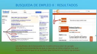 BUSQUEDA DE EMPLEO II : RESULTADOS
Los resultados de la búsqueda los muestra el buscador de google.
Uno de los inconvenientes es que a menudo en éstas páginas hay que
registrarse por lo que no se accede directamente a la oferta de empleo.
 