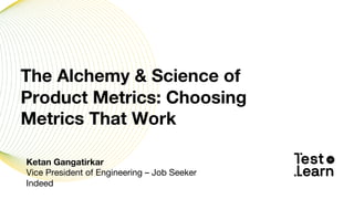 Ketan Gangatirkar
Vice President of Engineering – Job Seeker
Indeed
The Alchemy & Science of
Product Metrics: Choosing
Metrics That Work
 