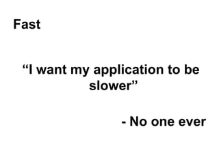 Fast
“I want my application to be
slower”
- No one ever

 