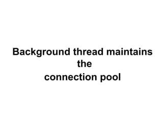 Background thread maintains
the
connection pool

 