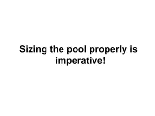 Sizing the pool properly is
imperative!

 