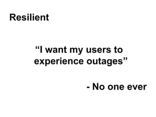 Resilient
“I want my users to
experience outages”
- No one ever

 