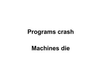 Programs crash
Machines die

 