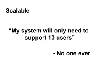 Scalable
“My system will only need to
support 10 users”
- No one ever

 