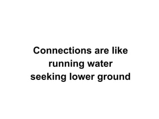 Connections are like
running water
seeking lower ground

 