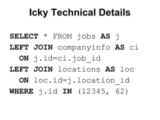 Icky Technical Details
SELECT * FROM jobs AS j
LEFT JOIN companyinfo AS ci
ON j.id=ci.job_id
LEFT JOIN locations AS loc
ON loc.id=j.location_id
WHERE j.id IN (12345, 62)

 