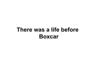 There was a life before
Boxcar

 