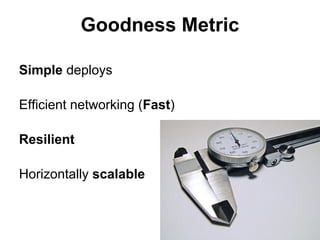 Goodness Metric
Simple deploys
Efficient networking (Fast)
Resilient
Horizontally scalable

 