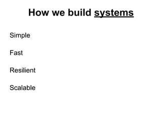 How we build systems
Simple
Fast
Resilient
Scalable

 