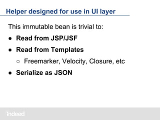 Helper designed for use in UI layer
This immutable bean is trivial to:
● Read from JSP/JSF
● Read from Templates
○ Freemarker, Velocity, Closure, etc
● Serialize as JSON

 