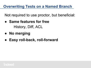 Overwriting Tests on a Named Branch
Not required to use proctor, but beneficial:
● Same features for free
History, Diff, ACL
● No merging
● Easy roll-back, roll-forward

 