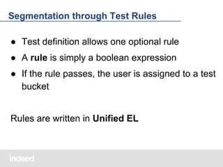 Segmentation through Test Rules
● Test definition allows one optional rule
● A rule is simply a boolean expression
● If the rule passes, the user is assigned to a test
bucket

Rules are written in Unified EL

 