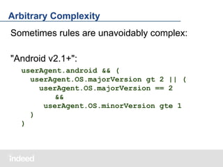 Arbitrary Complexity
Sometimes rules are unavoidably complex:
"Android v2.1+":
userAgent.android && (
userAgent.OS.majorVersion gt 2 || (
userAgent.OS.majorVersion == 2
&&
userAgent.OS.minorVersion gte 1
)
)

 