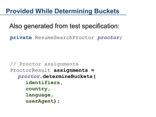 Provided While Determining Buckets
Also generated from test specification:
private ResumeSearchProctor proctor;

// Proctor assignments
ProctorResult assignments =
proctor.determineBuckets(
identifiers,
country,
language,
userAgent);

 