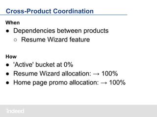 Cross-Product Coordination
When

● Dependencies between products
○ Resume Wizard feature
How

● 'Active' bucket at 0%
● Resume Wizard allocation: → 100%
● Home page promo allocation: → 100%

 
