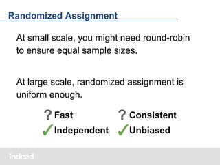 Randomized Assignment
At small scale, you might need round-robin
to ensure equal sample sizes.

At large scale, randomized assignment is
uniform enough.

? Fast
? Consistent
✓Independent ✓Unbiased

 