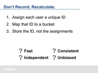 Don’t Record. Recalculate.
1. Assign each user a unique ID
2. Map that ID to a bucket
3. Store the ID, not the assignments

? Fast
? Consistent
? Independent ? Unbiased

 