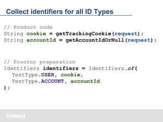 Collect identifiers for all ID Types
// Product code
String cookie = getTrackingCookie(request);
String accountId = getAccountIdOrNull(request);

// Proctor preparation
Identifiers identifiers = Identifiers.of(
TestType.USER, cookie,
TestType.ACCOUNT, accountId
);

 