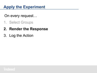 Apply the Experiment
On every request…
1. Select Groups
2. Render the Response
3. Log the Action

 