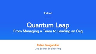 Ketan Gangatirkar
Quantum Leap
From Managing a Team to Leading an Org
Job Seeker Engineering
 