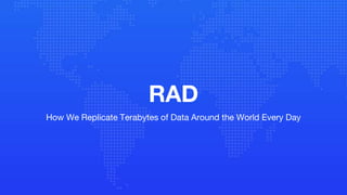 RAD
How We Replicate Terabytes of Data Around the World Every Day
 