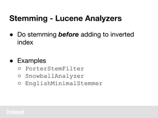 Stemming - Lucene Analyzers
● Do stemming before adding to inverted
index
● Examples
○ PorterStemFilter
○ SnowballAnalyzer
○ EnglishMinimalStemmer
 