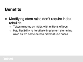 Benefits
● Modifying stem rules don’t require index
rebuilds
○ Takes minutes on index with millions of jobs
○ Had flexibility to iteratively implement stemming
rules as we come across different use cases
 
