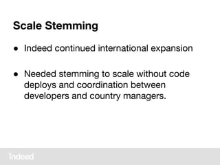 Scale Stemming
● Indeed continued international expansion
● Needed stemming to scale without code
deploys and coordination between
developers and country managers.
 