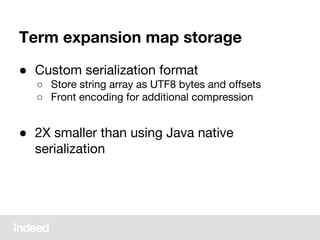 Term expansion map storage
● Custom serialization format
○ Store string array as UTF8 bytes and offsets
○ Front encoding for additional compression
● 2X smaller than using Java native
serialization
 