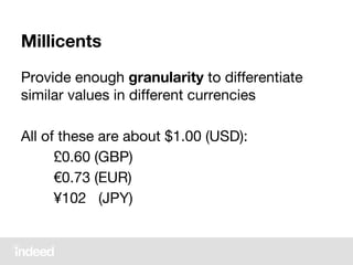 Millicents
Provide enough granularity to differentiate
similar values in different currencies
All of these are about $1.00 (USD):
£0.60 (GBP)
€0.73 (EUR)
¥102 (JPY)
 