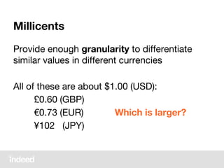 Millicents
Provide enough granularity to differentiate
similar values in different currencies
All of these are about $1.00 (USD):
£0.60 (GBP)
€0.73 (EUR) Which is larger?
¥102 (JPY)
 
