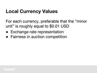 Local Currency Values
For each currency, preferable that the “minor
unit” is roughly equal to $0.01 USD
● Exchange rate representation
● Fairness in auction competition
 